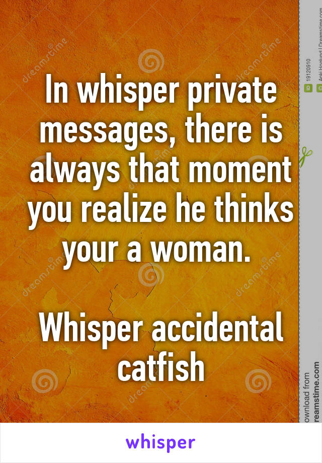 In whisper private messages, there is always that moment you realize he thinks your a woman. 

Whisper accidental catfish