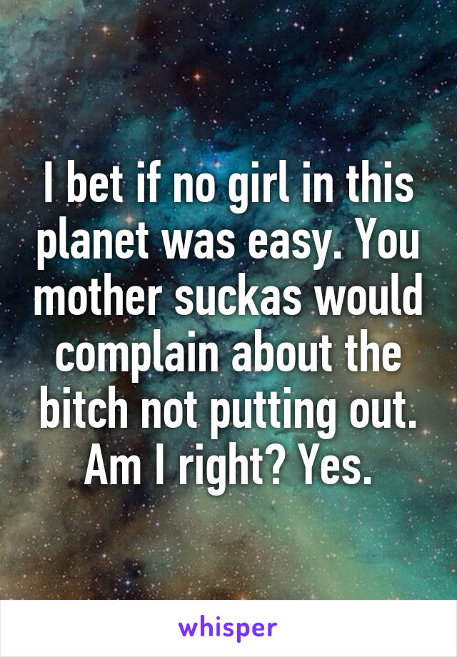 I bet if no girl in this planet was easy. You mother suckas would complain about the bitch not putting out. Am I right? Yes.