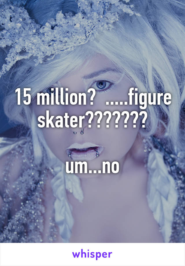 15 million?  .....figure skater???????

um...no