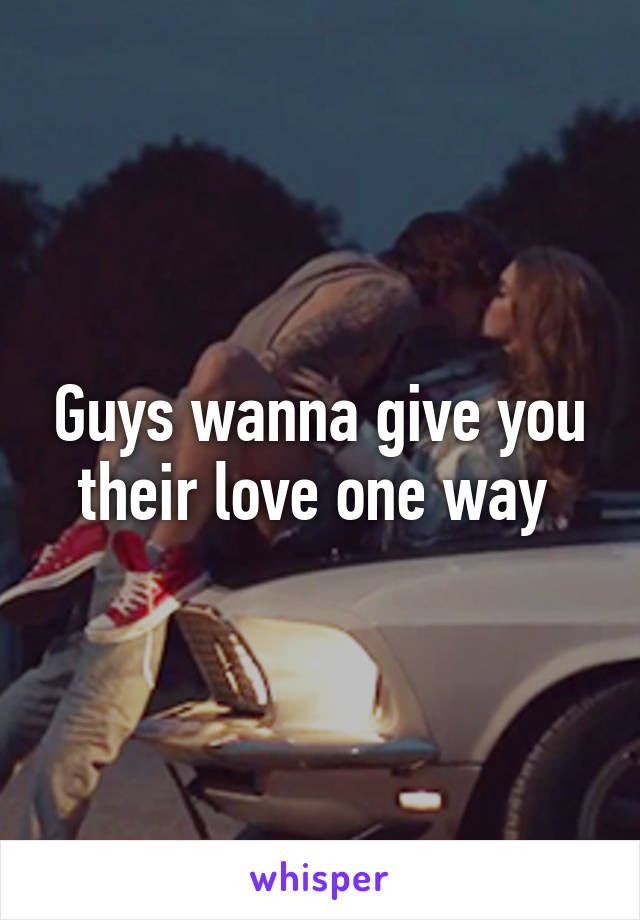 Guys wanna give you their love one way 