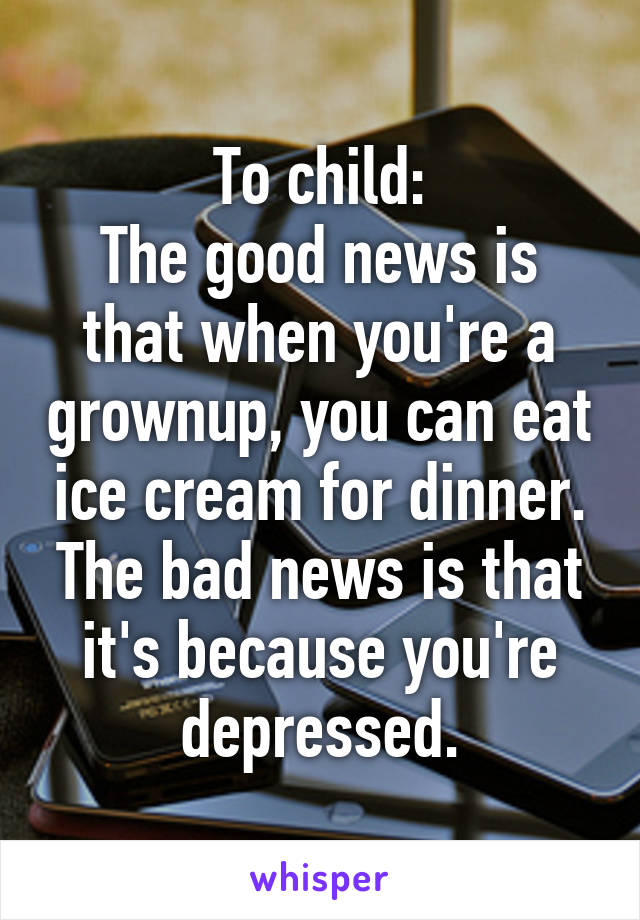 To child:
The good news is that when you're a grownup, you can eat ice cream for dinner.
The bad news is that it's because you're depressed.