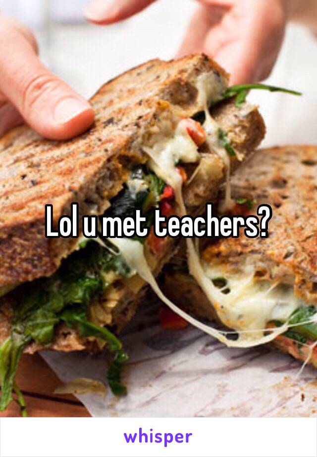 Lol u met teachers?
