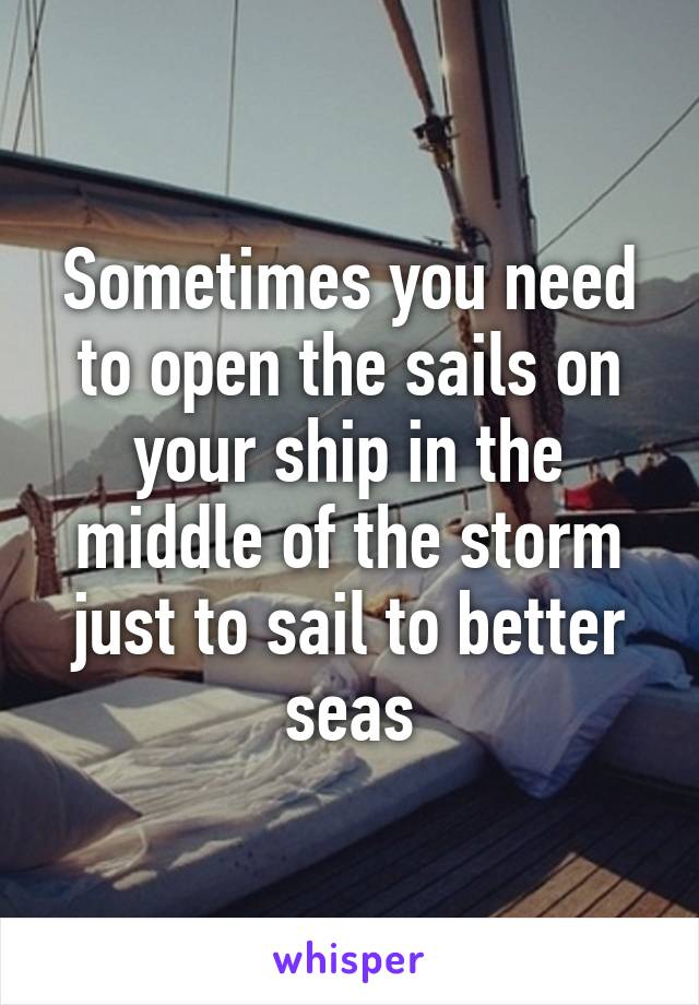 Sometimes you need to open the sails on your ship in the middle of the storm just to sail to better seas