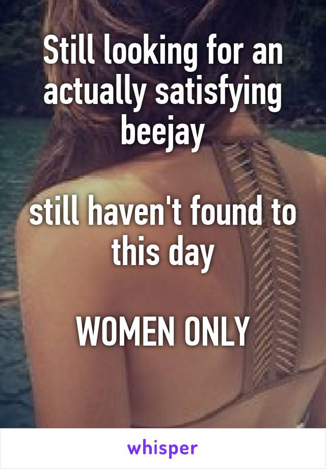 Still looking for an actually satisfying beejay

still haven't found to this day

WOMEN ONLY

