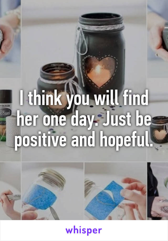 I think you will find her one day. Just be positive and hopeful.