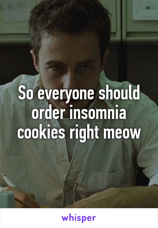 So everyone should order insomnia cookies right meow