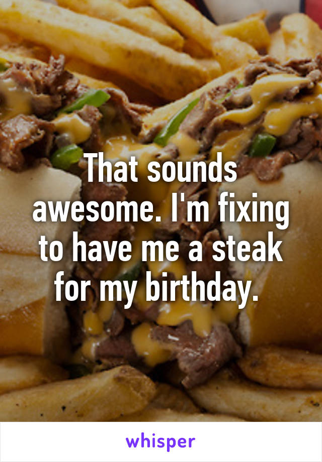 That sounds awesome. I'm fixing to have me a steak for my birthday. 