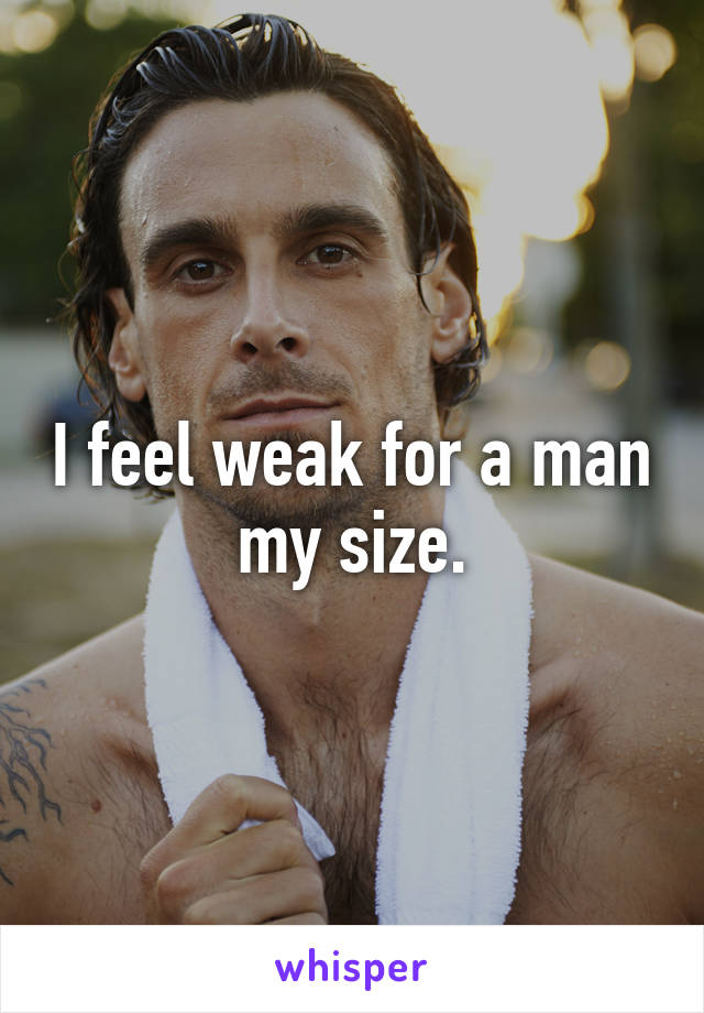 I feel weak for a man my size.