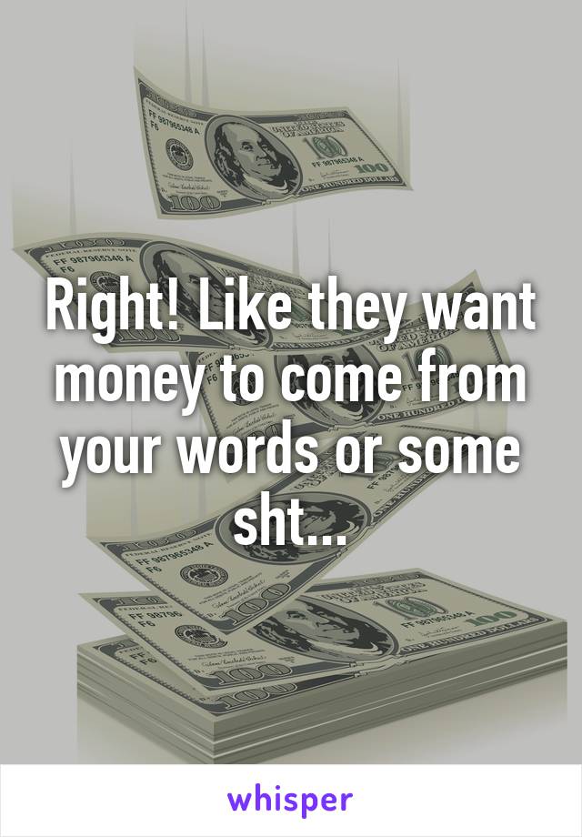 Right! Like they want money to come from your words or some sht...