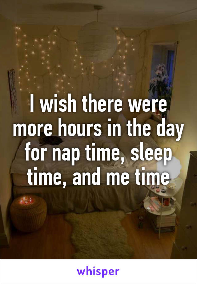I wish there were more hours in the day for nap time, sleep time, and me time