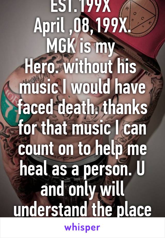 EST.199X 
April ,08,199X.
MGK is my 
Hero. without his 
music I would have faced death. thanks for that music I can count on to help me heal as a person. U and only will understand the place u take me