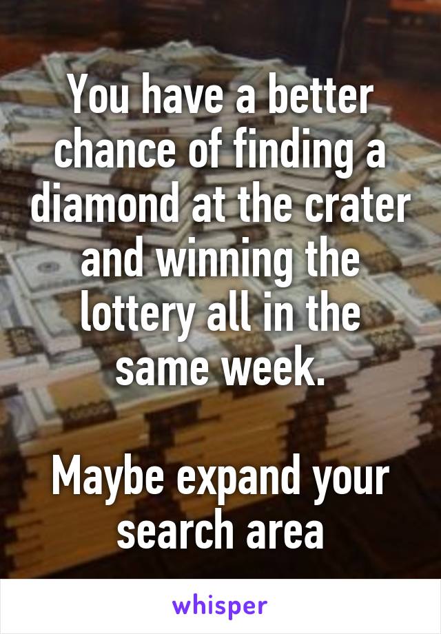 You have a better chance of finding a diamond at the crater and winning the lottery all in the same week.

Maybe expand your search area