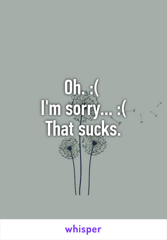 Oh. :( 
I'm sorry... :(
That sucks.
