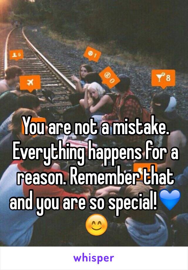 You are not a mistake. Everything happens for a reason. Remember that and you are so special!💙😊