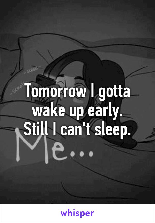 Tomorrow I gotta wake up early.
Still I can't sleep.