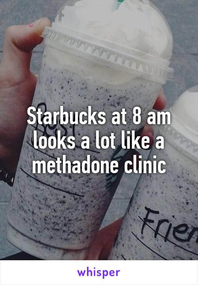 Starbucks at 8 am looks a lot like a methadone clinic