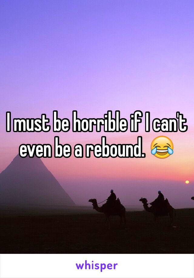 I must be horrible if I can't even be a rebound. 😂