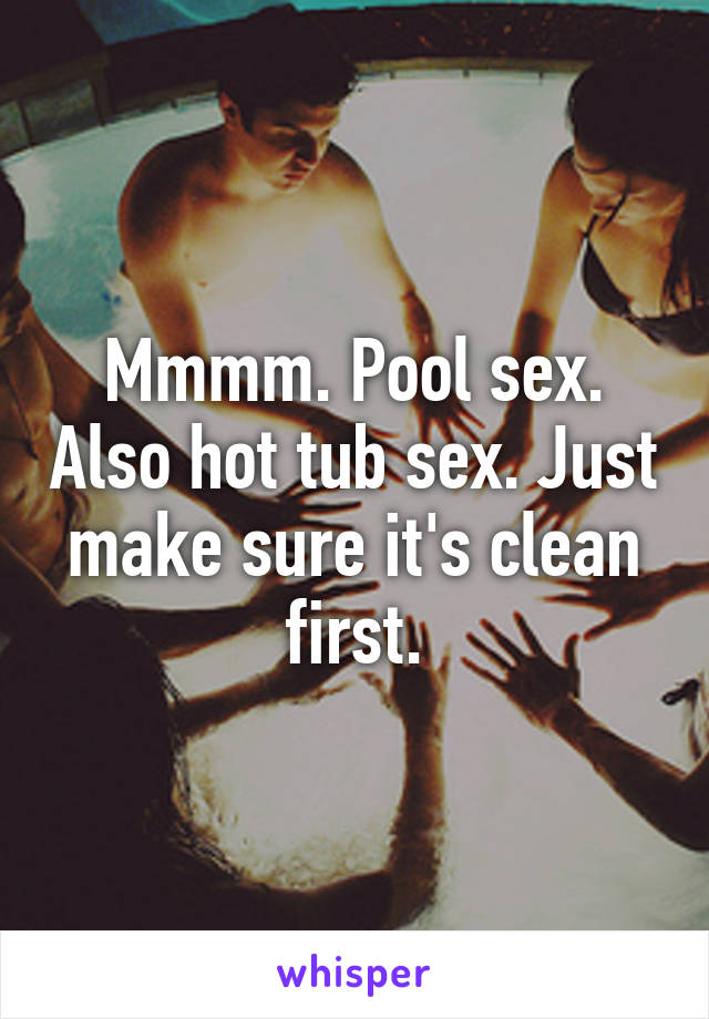 Mmmm. Pool sex. Also hot tub sex. Just make sure it's clean first.