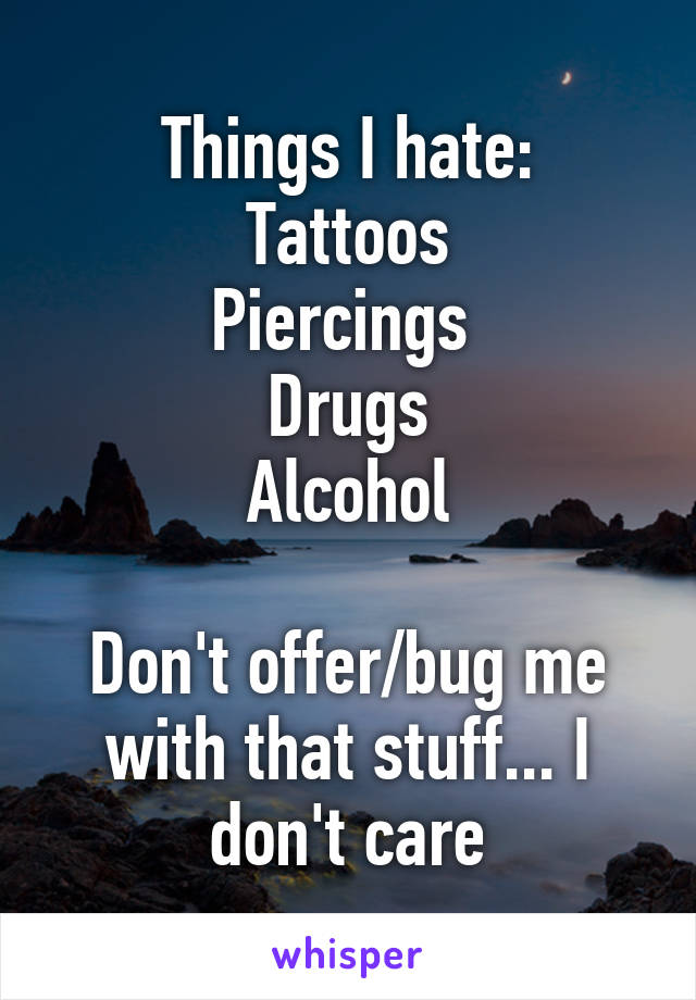 Things I hate:
Tattoos
Piercings 
Drugs
Alcohol

Don't offer/bug me with that stuff... I don't care