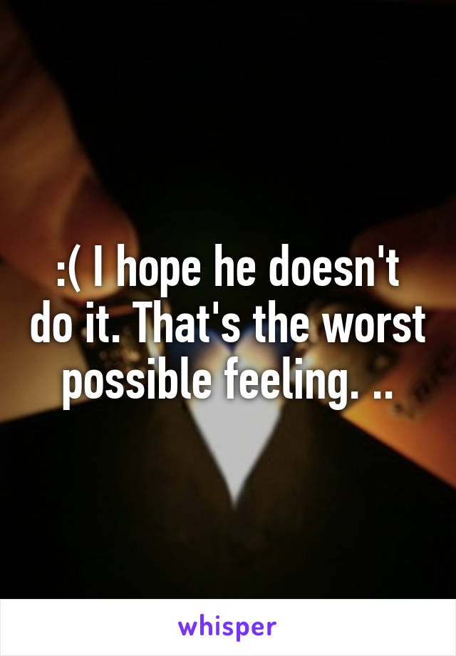 :( I hope he doesn't do it. That's the worst possible feeling. ..