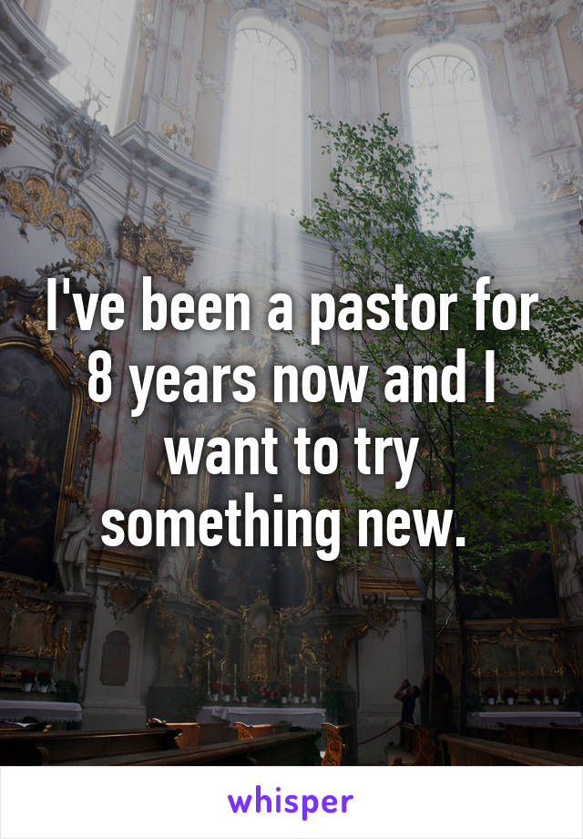 I've been a pastor for 8 years now and I want to try something new. 