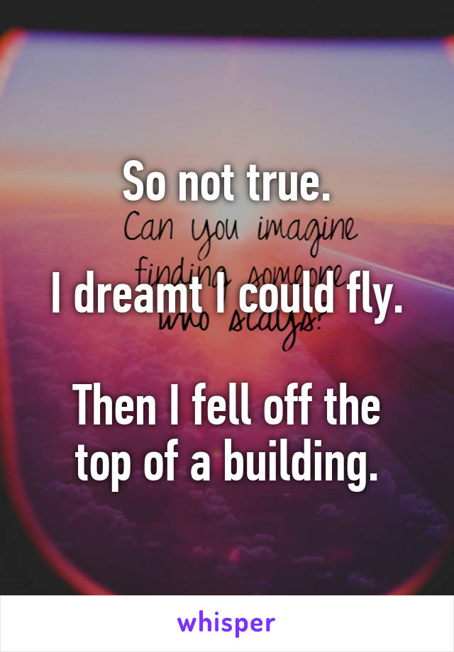 So not true.

I dreamt I could fly.

Then I fell off the top of a building.