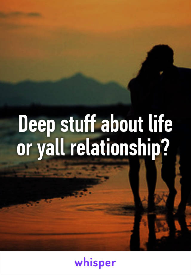 Deep stuff about life or yall relationship? 
