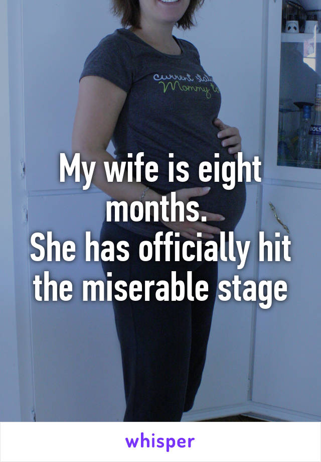 My wife is eight months. 
She has officially hit the miserable stage