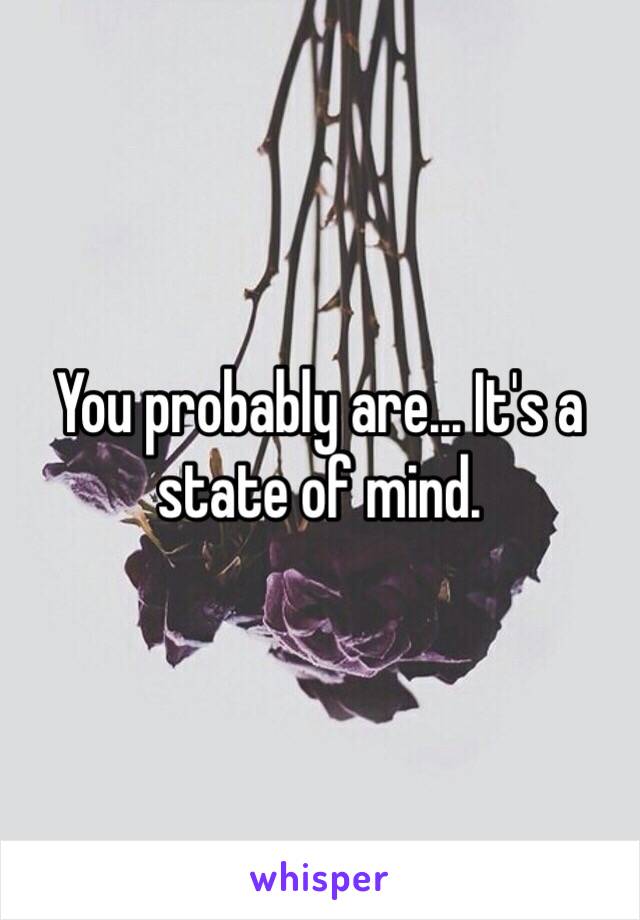 You probably are... It's a state of mind.