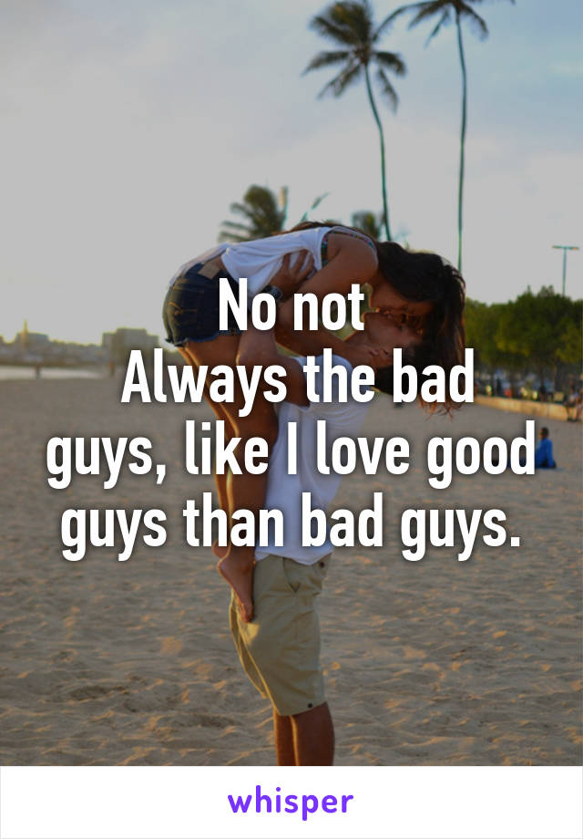 No not
 Always the bad guys, like I love good guys than bad guys.