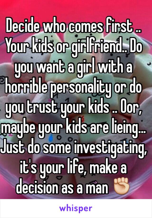 Decide who comes first .. Your kids or girlfriend.. Do you want a girl with a horrible personality or do you trust your kids .. Oor, maybe your kids are lieing... Just do some investigating, it's your life, make a decision as a man ✊