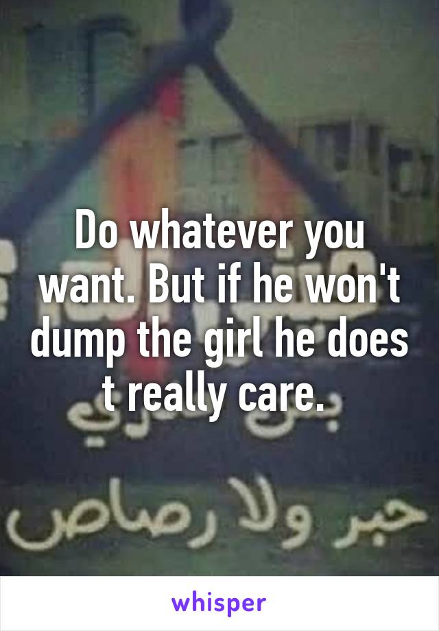 Do whatever you want. But if he won't dump the girl he does t really care. 
