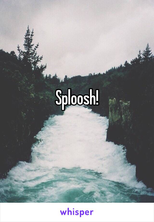 Sploosh!
