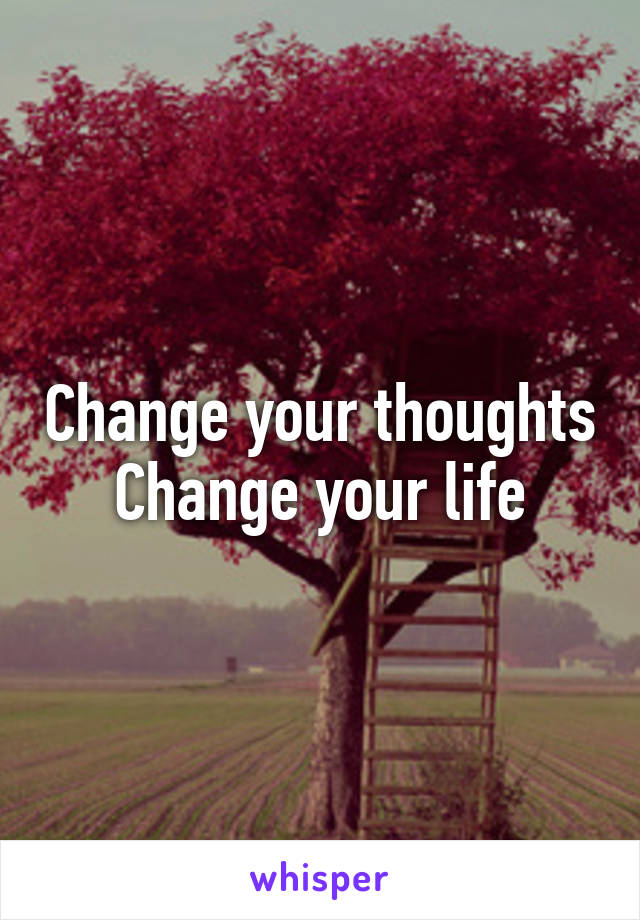 Change your thoughts
Change your life
