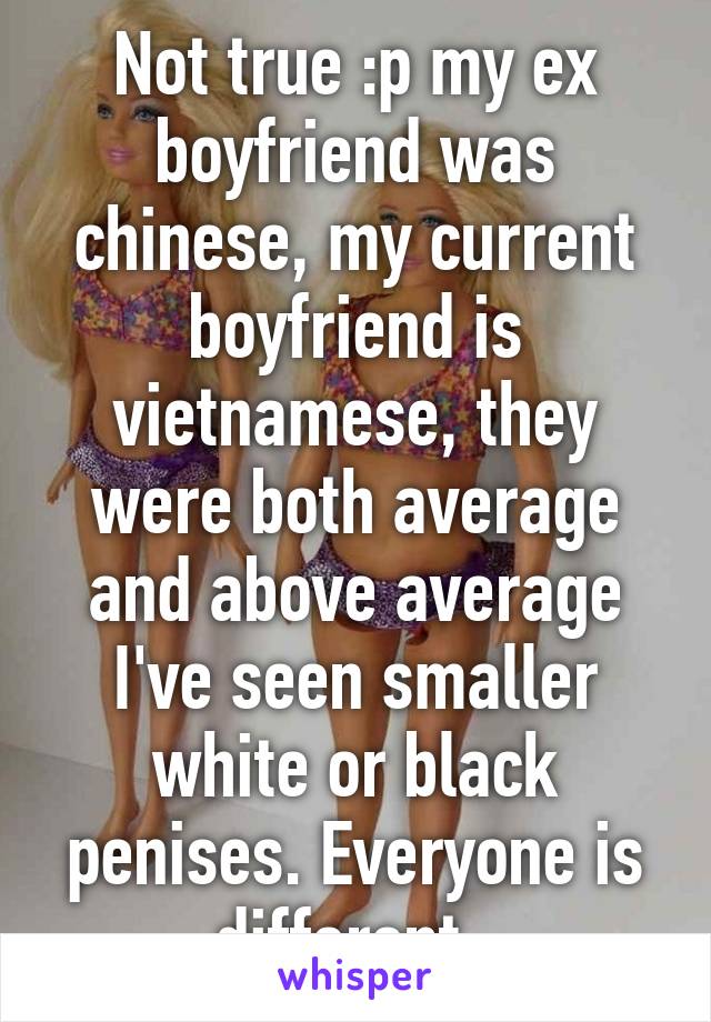 Not true :p my ex boyfriend was chinese, my current boyfriend is vietnamese, they were both average and above average I've seen smaller white or black penises. Everyone is different. 