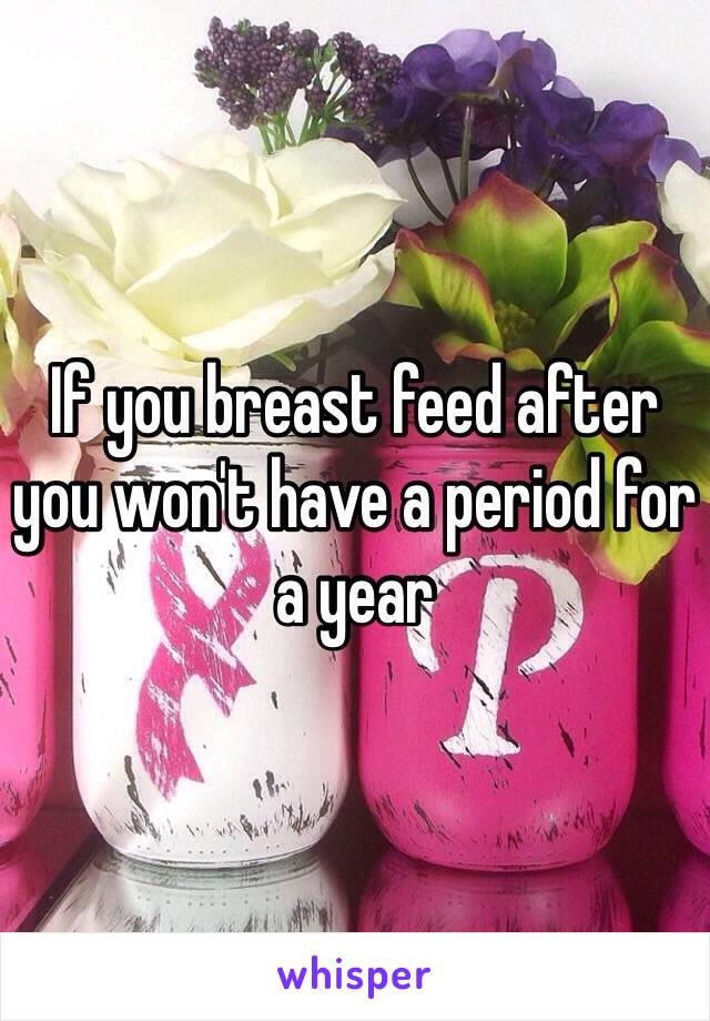 If you breast feed after you won't have a period for a year