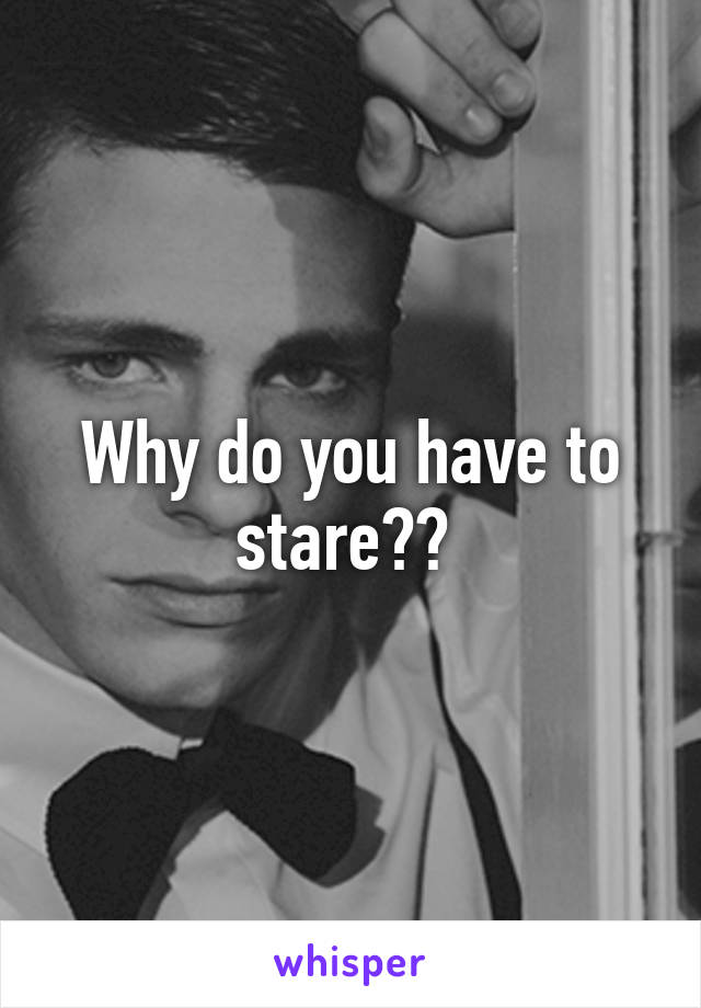 Why do you have to stare?? 