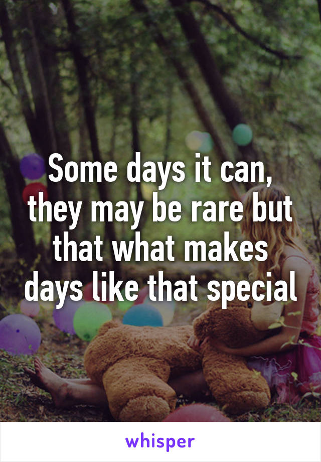 Some days it can, they may be rare but that what makes days like that special