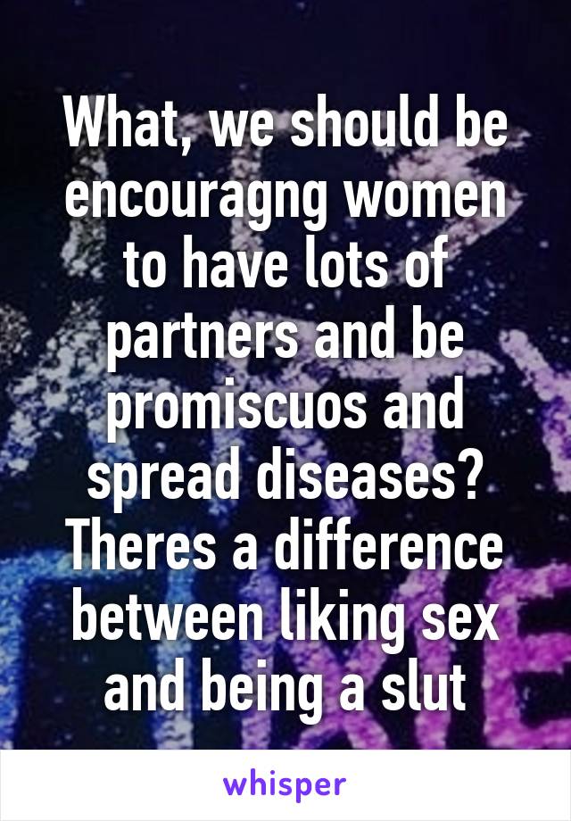 What, we should be encouragng women to have lots of partners and be promiscuos and spread diseases? Theres a difference between liking sex and being a slut