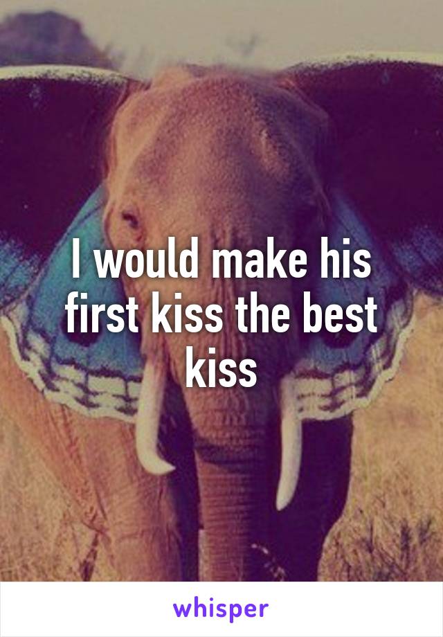 I would make his first kiss the best kiss