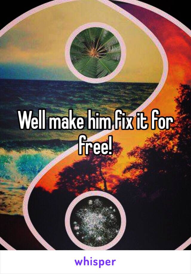 Well make him fix it for free! 