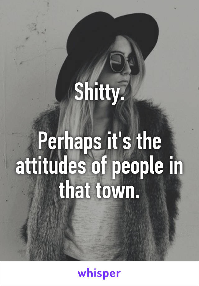 Shitty.

Perhaps it's the attitudes of people in that town.