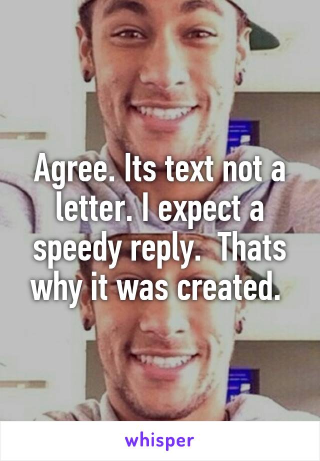Agree. Its text not a letter. I expect a speedy reply.  Thats why it was created. 