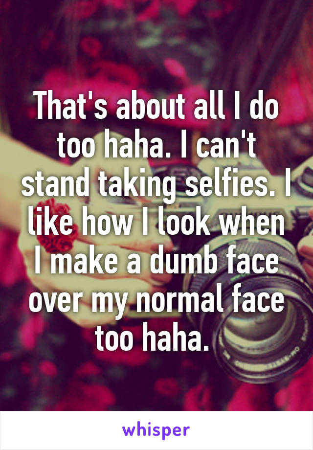 That's about all I do too haha. I can't stand taking selfies. I like how I look when I make a dumb face over my normal face too haha. 
