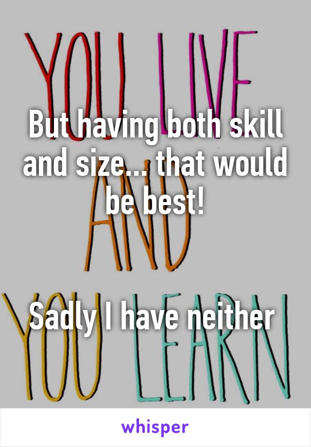 But having both skill and size... that would be best!


Sadly I have neither 