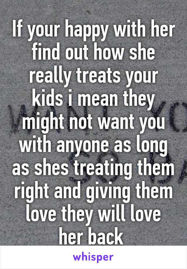 If your happy with her find out how she really treats your kids i mean they might not want you with anyone as long as shes treating them right and giving them love they will love her back 