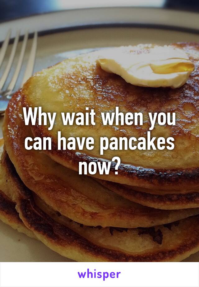 Why wait when you can have pancakes now?