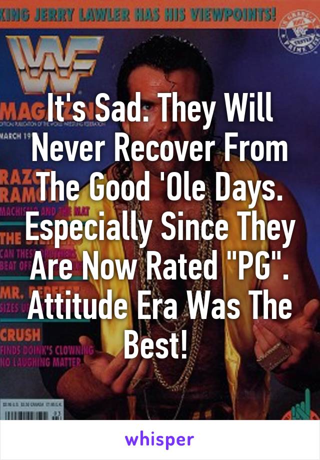 It's Sad. They Will Never Recover From The Good 'Ole Days. Especially Since They Are Now Rated "PG". Attitude Era Was The Best! 