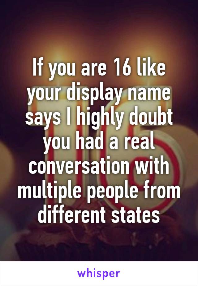 If you are 16 like your display name says I highly doubt you had a real conversation with multiple people from different states