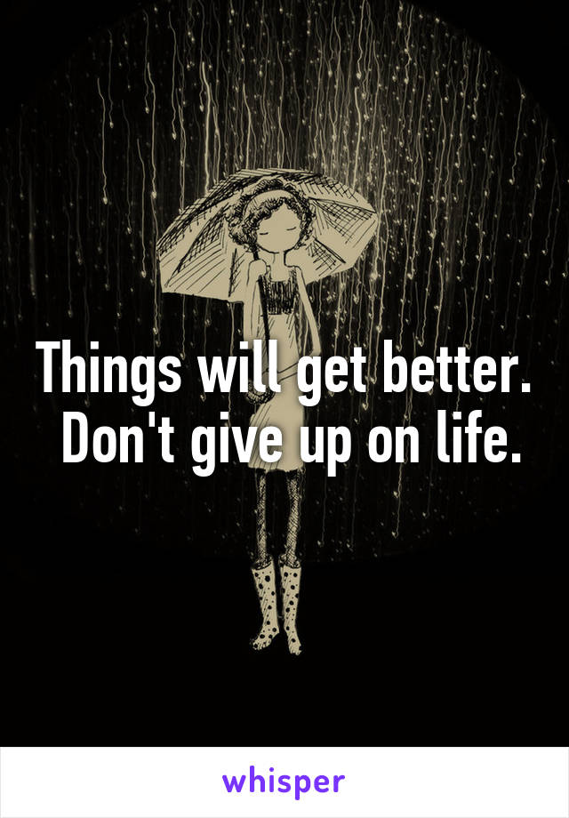 Things will get better.  Don't give up on life.